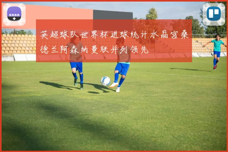 英超球队世界杯进球统计水晶宫桑德兰阿森纳曼联并列领先
