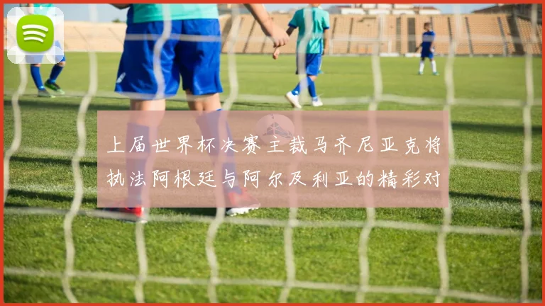 上届世界杯决赛主裁马齐尼亚克将执法阿根廷与阿尔及利亚的精彩对决